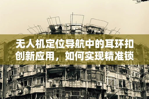 无人机定位导航中的耳环扣创新应用，如何实现精准锁定？