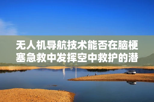 无人机导航技术能否在脑梗塞急救中发挥空中救护的潜力？