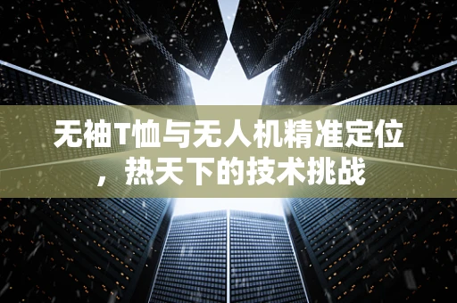 无袖T恤与无人机精准定位，热天下的技术挑战