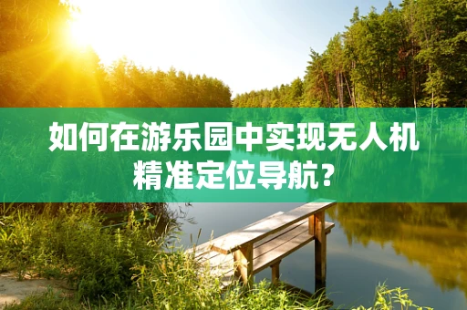 如何在游乐园中实现无人机精准定位导航？