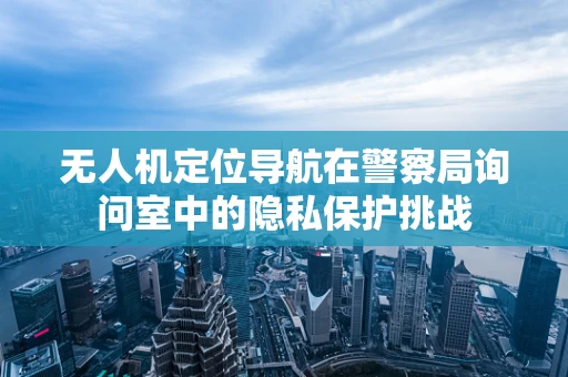无人机定位导航在警察局询问室中的隐私保护挑战