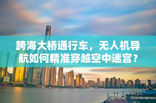 跨海大桥通行车，无人机导航如何精准穿越空中迷宫？