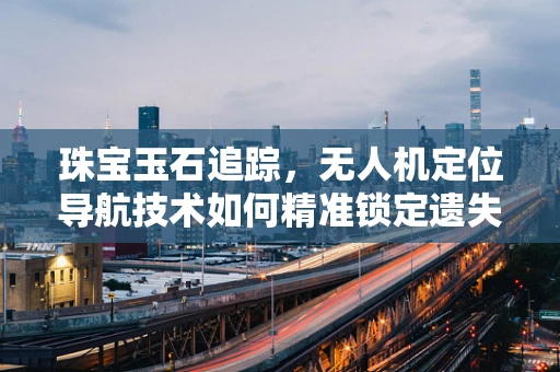 珠宝玉石追踪，无人机定位导航技术如何精准锁定遗失珍宝？