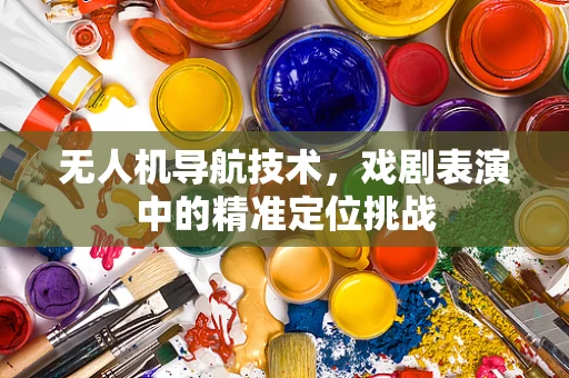 无人机导航技术，戏剧表演中的精准定位挑战