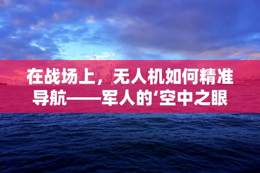 在战场上，无人机如何精准导航——军人的‘空中之眼’如何不迷失方向？