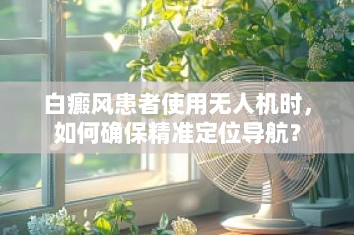 白癜风患者使用无人机时，如何确保精准定位导航？