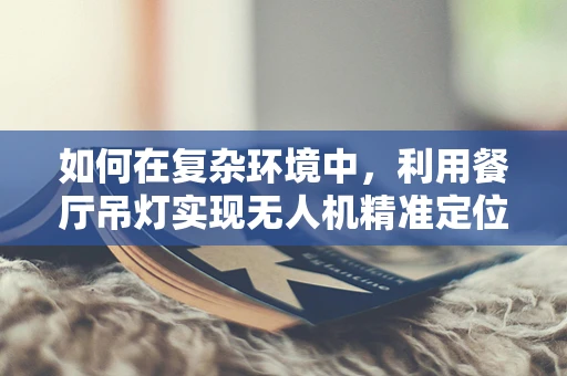 如何在复杂环境中，利用餐厅吊灯实现无人机精准定位导航？