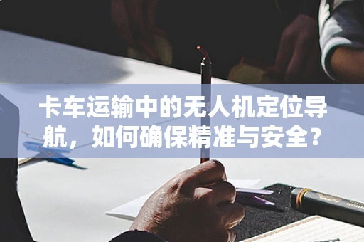 卡车运输中的无人机定位导航，如何确保精准与安全？
