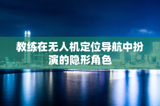教练在无人机定位导航中扮演的隐形角色