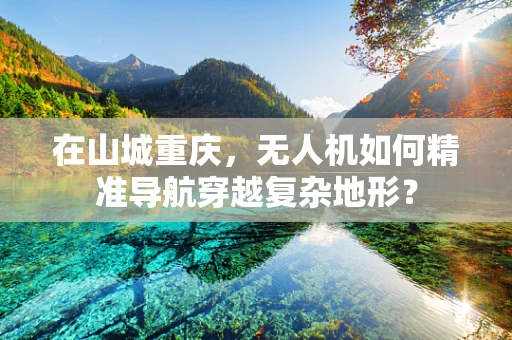 在山城重庆，无人机如何精准导航穿越复杂地形？
