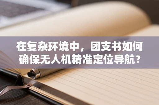 在复杂环境中，团支书如何确保无人机精准定位导航？