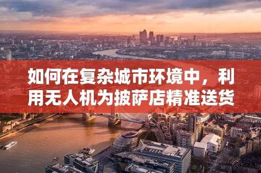 如何在复杂城市环境中，利用无人机为披萨店精准送货到家？