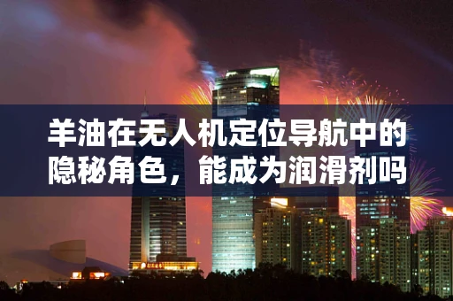 羊油在无人机定位导航中的隐秘角色，能成为润滑剂吗？