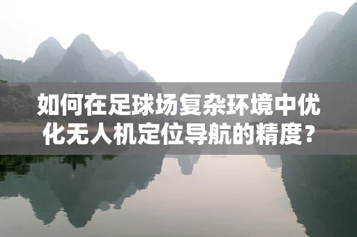 如何在足球场复杂环境中优化无人机定位导航的精度？