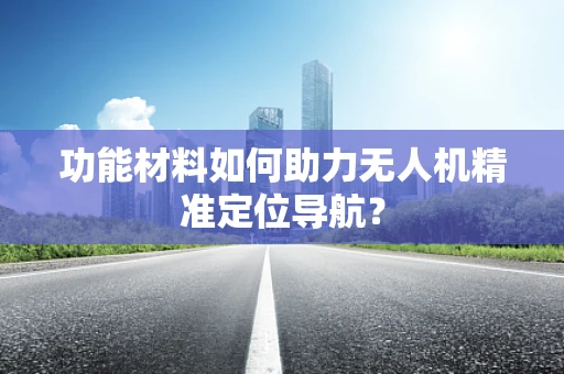 功能材料如何助力无人机精准定位导航？