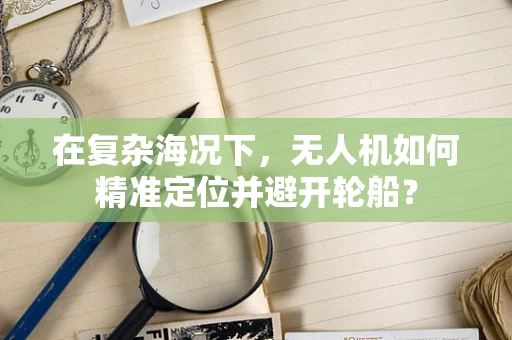 在复杂海况下，无人机如何精准定位并避开轮船？