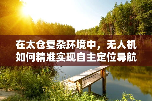 在太仓复杂环境中，无人机如何精准实现自主定位导航？
