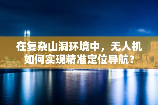 在复杂山洞环境中，无人机如何实现精准定位导航？