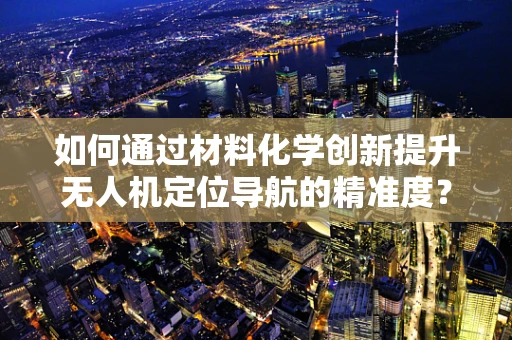 如何通过材料化学创新提升无人机定位导航的精准度？