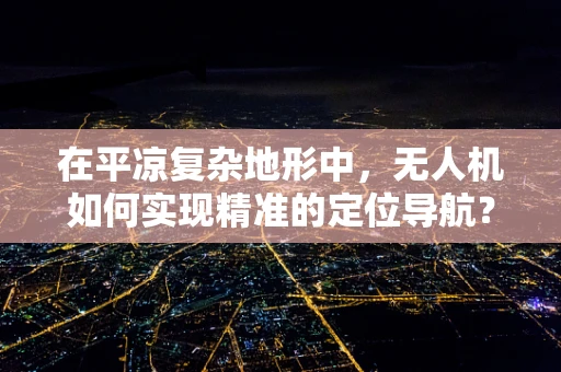 在平凉复杂地形中，无人机如何实现精准的定位导航？