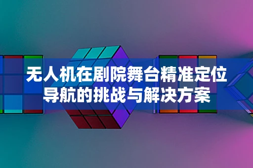 无人机在剧院舞台精准定位导航的挑战与解决方案