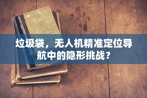 垃圾袋，无人机精准定位导航中的隐形挑战？