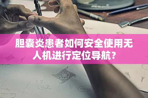 胆囊炎患者如何安全使用无人机进行定位导航？