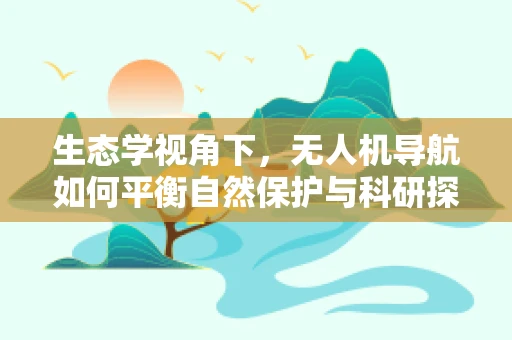 生态学视角下，无人机导航如何平衡自然保护与科研探索？