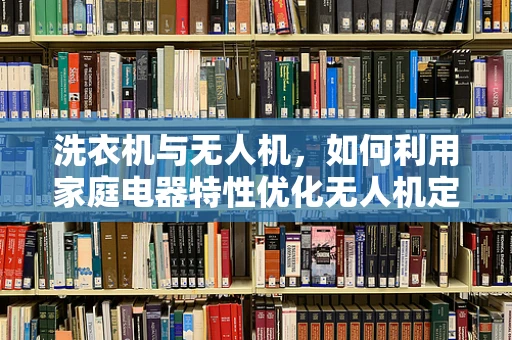 洗衣机与无人机，如何利用家庭电器特性优化无人机定位导航？