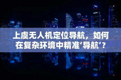 上虞无人机定位导航，如何在复杂环境中精准‘导航’？