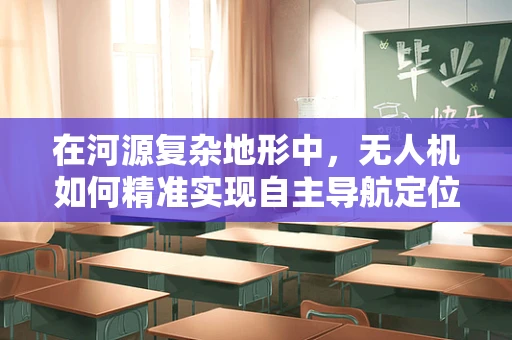 在河源复杂地形中，无人机如何精准实现自主导航定位？