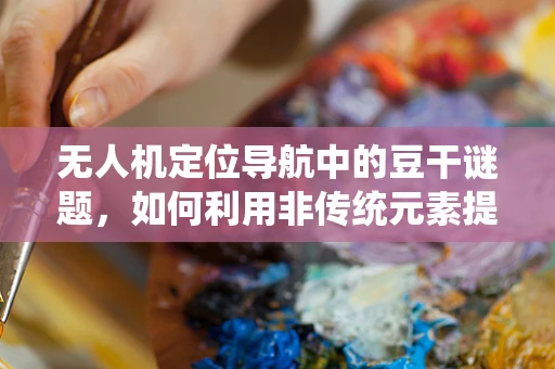 无人机定位导航中的豆干谜题，如何利用非传统元素提升精度？