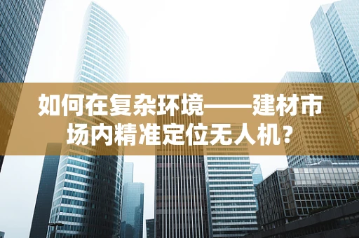如何在复杂环境——建材市场内精准定位无人机？