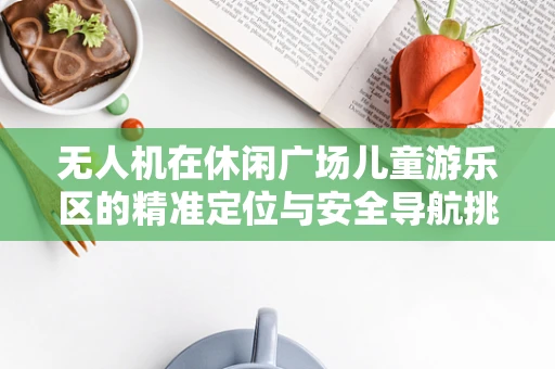 无人机在休闲广场儿童游乐区的精准定位与安全导航挑战