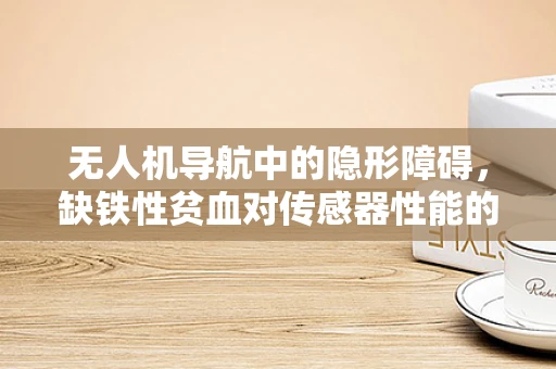无人机导航中的隐形障碍，缺铁性贫血对传感器性能的影响