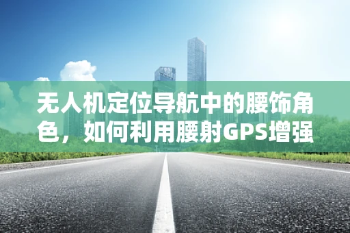 无人机定位导航中的腰饰角色，如何利用腰射GPS增强信号？