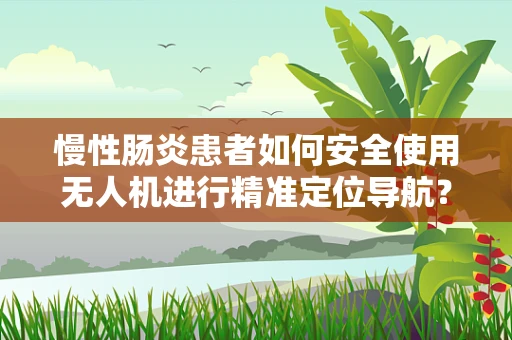 慢性肠炎患者如何安全使用无人机进行精准定位导航？