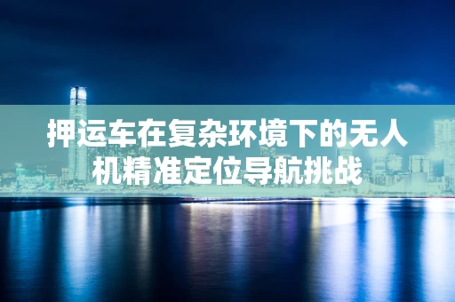 押运车在复杂环境下的无人机精准定位导航挑战