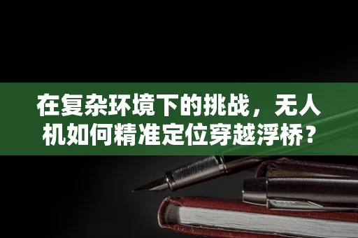 在复杂环境下的挑战，无人机如何精准定位穿越浮桥？