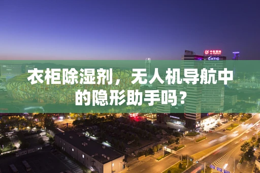 衣柜除湿剂，无人机导航中的隐形助手吗？