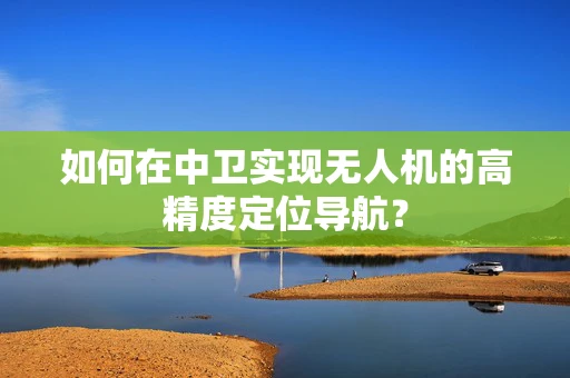如何在中卫实现无人机的高精度定位导航？