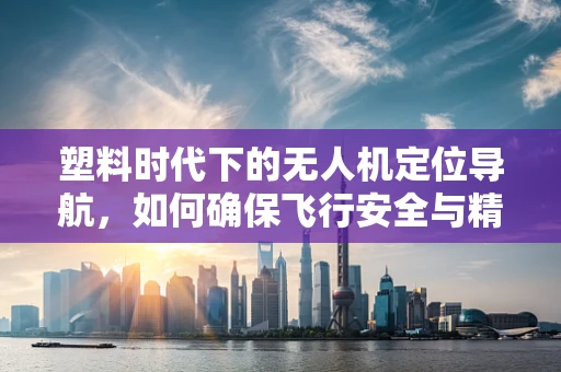 塑料时代下的无人机定位导航，如何确保飞行安全与精准？