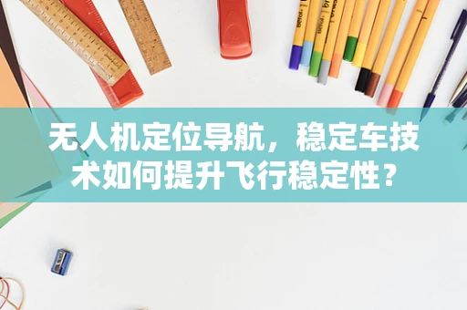 无人机定位导航，稳定车技术如何提升飞行稳定性？