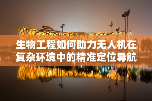 生物工程如何助力无人机在复杂环境中的精准定位导航？
