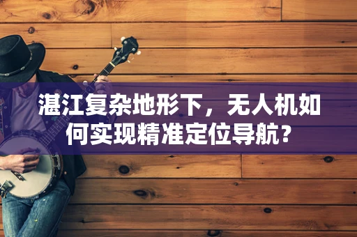 湛江复杂地形下，无人机如何实现精准定位导航？
