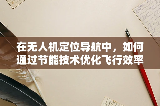 在无人机定位导航中，如何通过节能技术优化飞行效率？