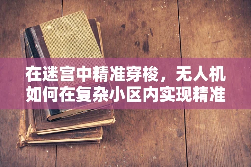 在迷宫中精准穿梭，无人机如何在复杂小区内实现精准定位导航？