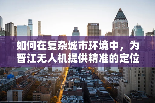 如何在复杂城市环境中，为晋江无人机提供精准的定位导航？