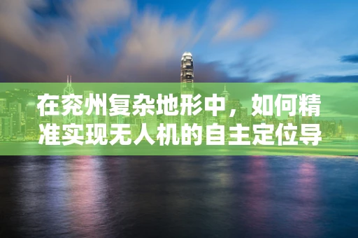 在兖州复杂地形中，如何精准实现无人机的自主定位导航？