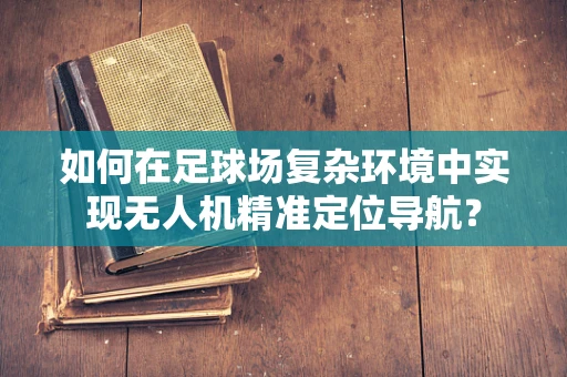 如何在足球场复杂环境中实现无人机精准定位导航？